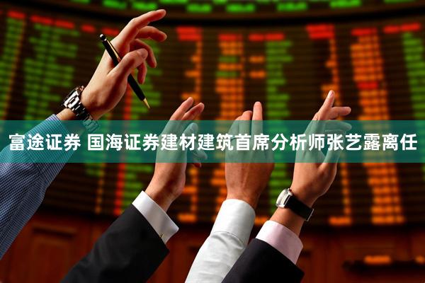 富途证券 国海证券建材建筑首席分析师张艺露离任