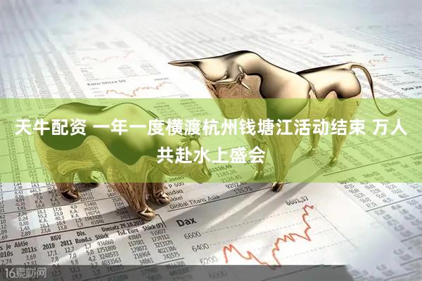 天牛配资 一年一度横渡杭州钱塘江活动结束 万人共赴水上盛会