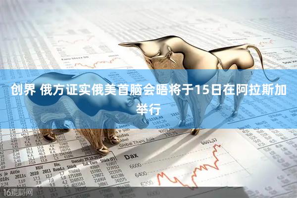 创界 俄方证实俄美首脑会晤将于15日在阿拉斯加举行
