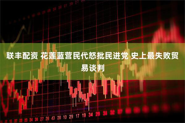 联丰配资 花莲蓝营民代怒批民进党 史上最失败贸易谈判