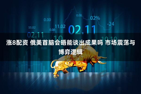涨8配资 俄美首脑会晤能谈出成果吗 市场震荡与博弈逻辑