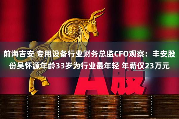前海吉安 专用设备行业财务总监CFO观察：丰安股份吴怀源年龄33岁为行业最年轻 年薪仅23万元