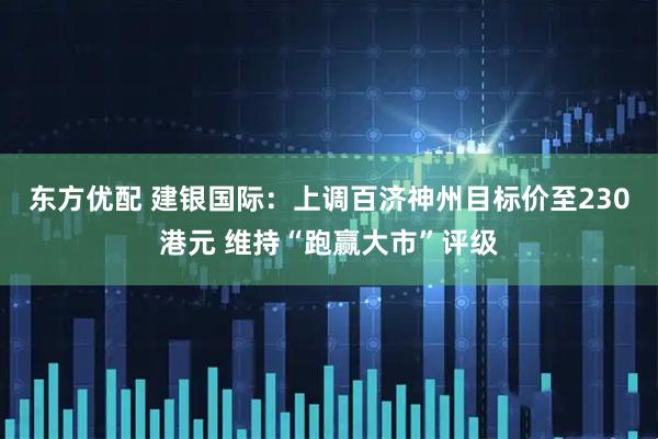 东方优配 建银国际：上调百济神州目标价至230港元 维持“跑赢大市”评级