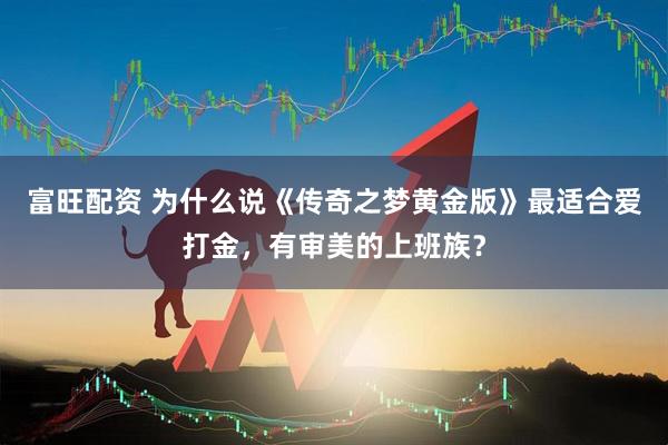 富旺配资 为什么说《传奇之梦黄金版》最适合爱打金，有审美的上班族？