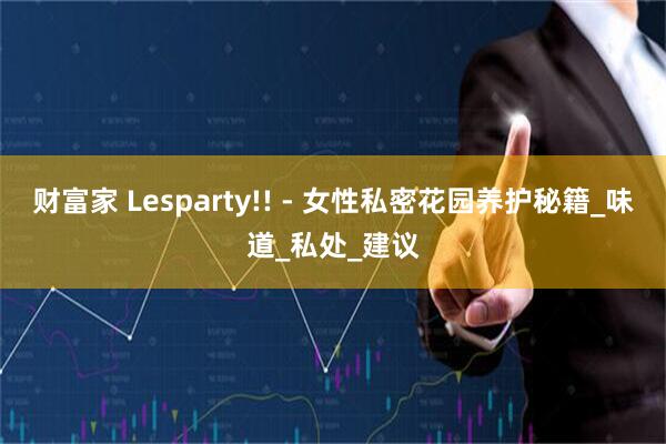 财富家 Lesparty!! - 女性私密花园养护秘籍_味道_私处_建议