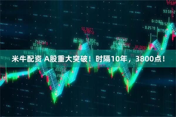 米牛配资 A股重大突破！时隔10年，3800点！