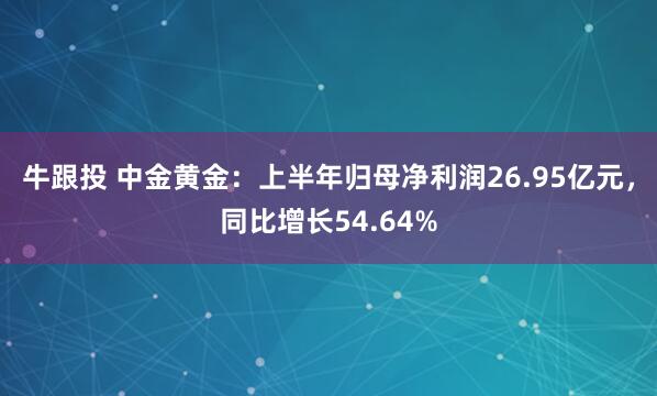 牛跟投 中金黄金：上半年归母净利润26.95亿元，同比增长54.64%