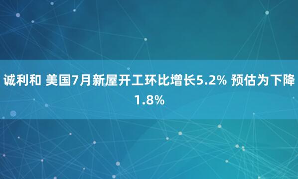 诚利和 美国7月新屋开工环比增长5.2% 预估为下降1.8%