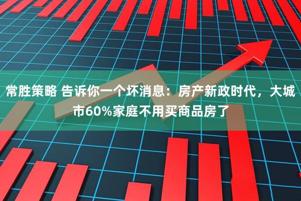 常胜策略 告诉你一个坏消息：房产新政时代，大城市60%家庭不用买商品房了