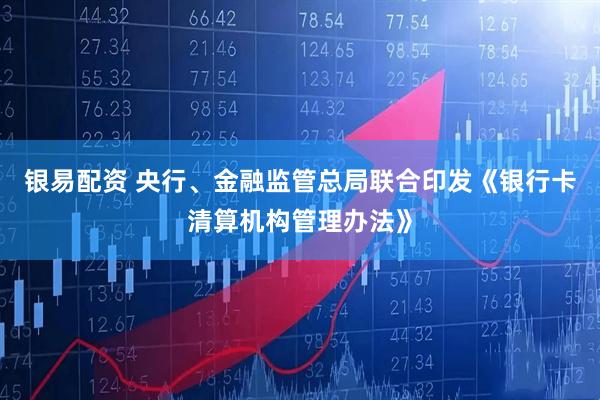 银易配资 央行、金融监管总局联合印发《银行卡清算机构管理办法》