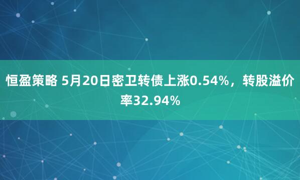 恒盈策略 5月20日密卫转债上涨0.54%，转股溢价率32.94%