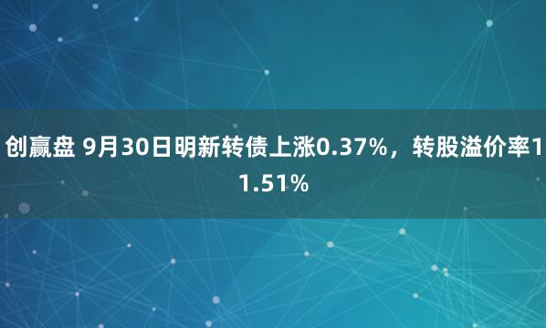 创赢盘 9月30日明新转债上涨0.37%，转股溢价率11.51%