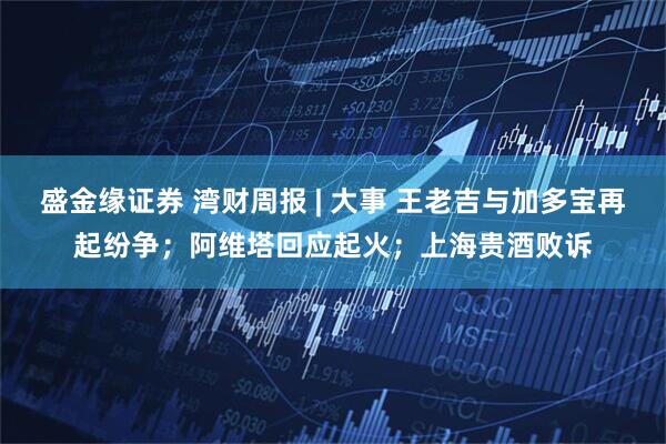 盛金缘证券 湾财周报 | 大事 王老吉与加多宝再起纷争；阿维塔回应起火；上海贵酒败诉