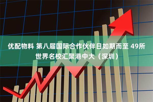 优配物料 第八届国际合作伙伴日如期而至 49所世界名校汇聚港中大（深圳）