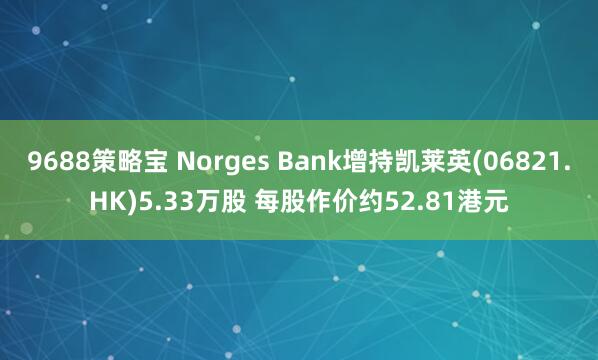 9688策略宝 Norges Bank增持凯莱英(06821.HK)5.33万股 每股作价约52.81港元