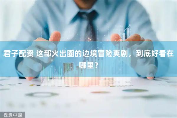 君子配资 这部火出圈的边境冒险爽剧，到底好看在哪里？