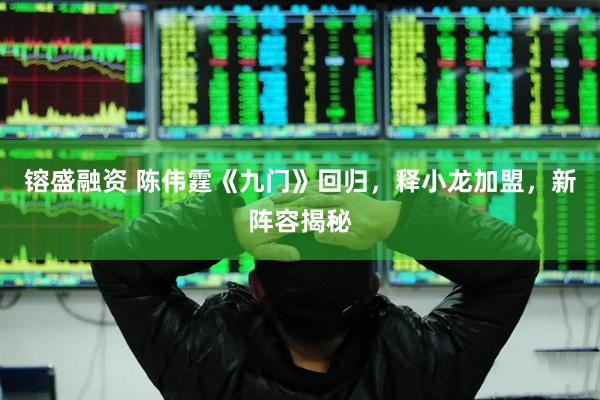 镕盛融资 陈伟霆《九门》回归，释小龙加盟，新阵容揭秘