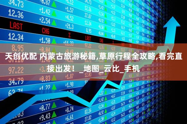 天创优配 内蒙古旅游秘籍,草原行程全攻略,看完直接出发！_地图_云比_手机