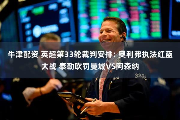 牛津配资 英超第33轮裁判安排: 奥利弗执法红蓝大战 泰勒吹罚曼城VS阿森纳